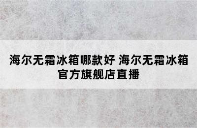 海尔无霜冰箱哪款好 海尔无霜冰箱官方旗舰店直播